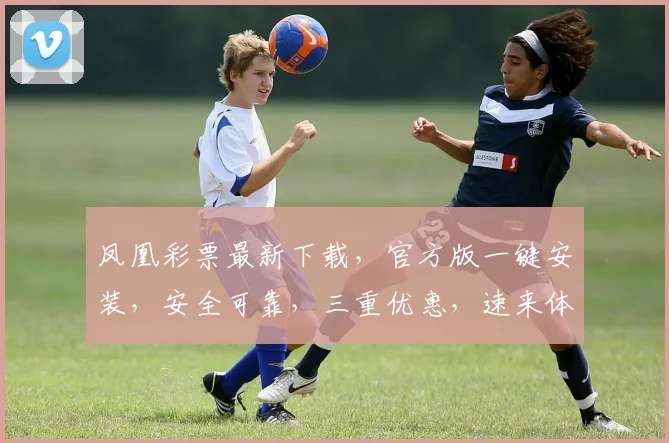 凤凰彩票最新下载，官方版一键安装，安全可靠，三重优惠，速来体验，不容错过