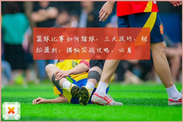 篮球比赛如何赌球，三大技巧，轻松盈利，揭秘实战攻略，必看