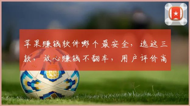 苹果赚钱软件哪个最安全，选这三款，放心赚钱不翻车，用户评价高
