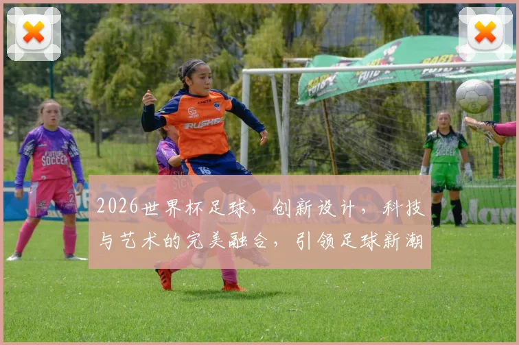 2026世界杯足球，创新设计，科技与艺术的完美融合，引领足球新潮流，