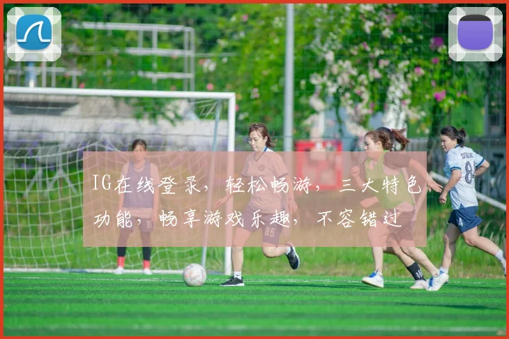 IG在线登录，轻松畅游，三大特色功能，畅享游戏乐趣，不容错过