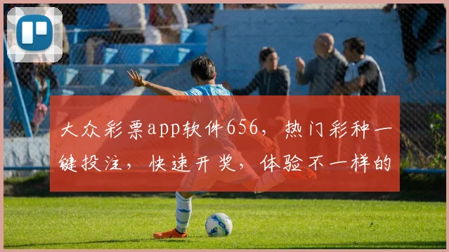 大众彩票app软件656，热门彩种一键投注，快速开奖，体验不一样的中奖乐趣，安全可靠，值得一试