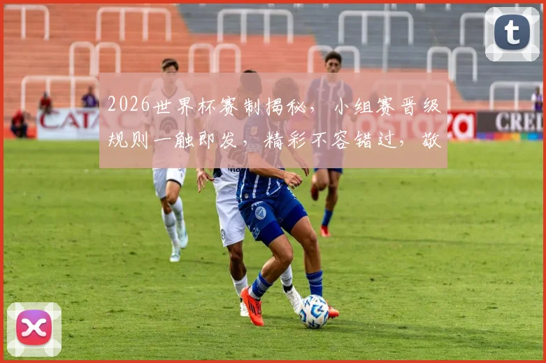 2026世界杯赛制揭秘，小组赛晋级规则一触即发，精彩不容错过，敬请关注