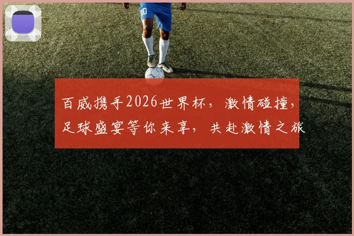 百威携手2026世界杯，激情碰撞，足球盛宴等你来享，共赴激情之旅