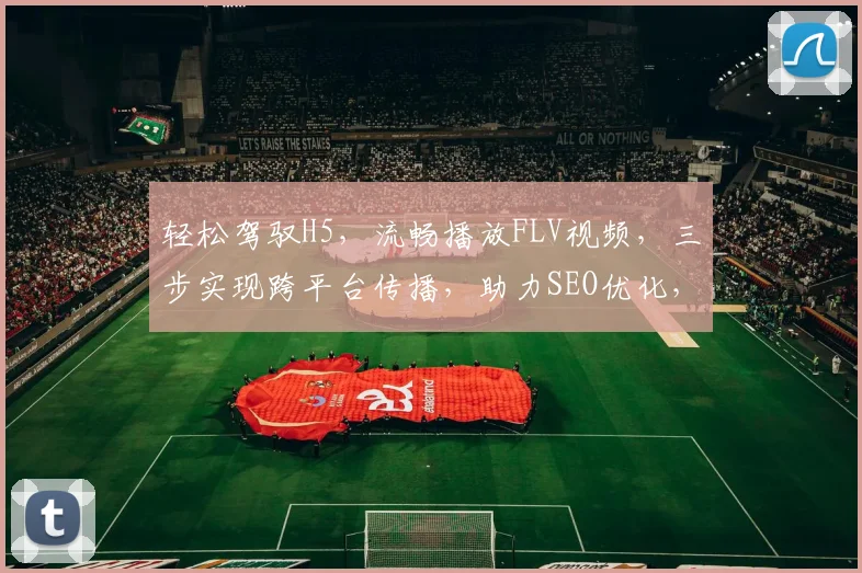 轻松驾驭H5，流畅播放FLV视频，三步实现跨平台传播，助力SEO优化，提升用户体验