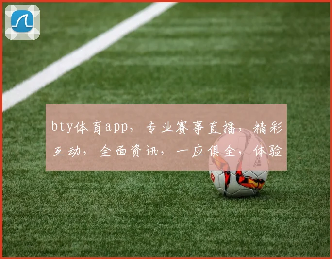 bty体育app，专业赛事直播，精彩互动，全面资讯，一应俱全，体验非凡，不容错过，尽在掌握