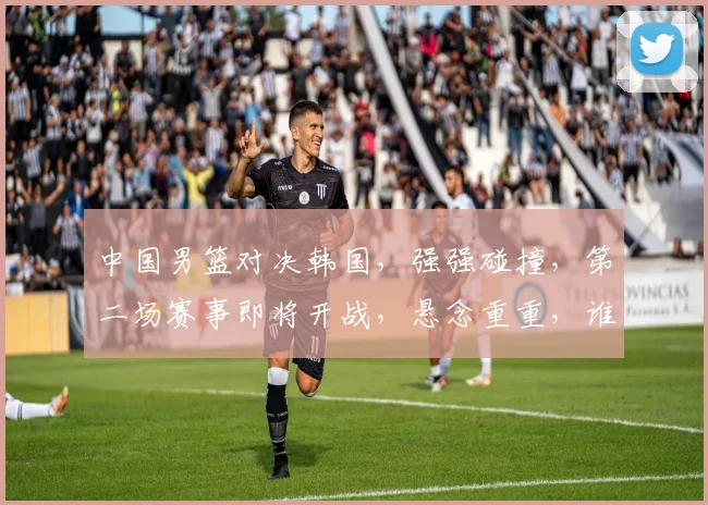 中国男篮对决韩国，强强碰撞，第二场赛事即将开战，悬念重重，谁将问鼎巅峰