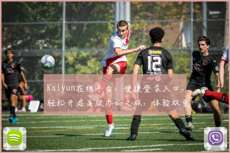 Kaiyun在线平台，便捷登录入口，轻松开启高效办公之旅，体验双重惊喜，不容错过