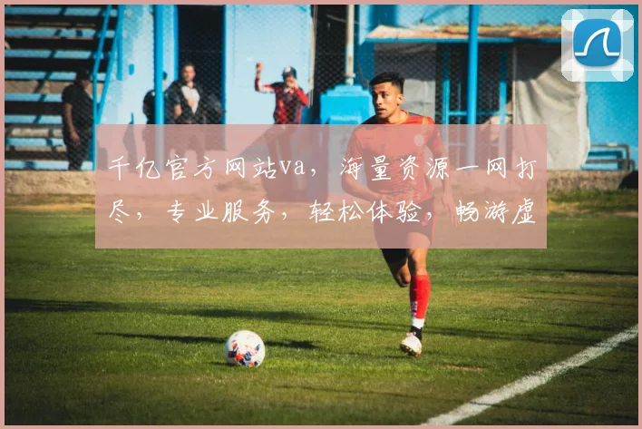 千亿官方网站va，海量资源一网打尽，专业服务，轻松体验，畅游虚拟世界