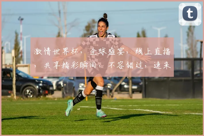 激情世界杯，全球盛宴，线上直播，共享精彩瞬间，不容错过，速来观看