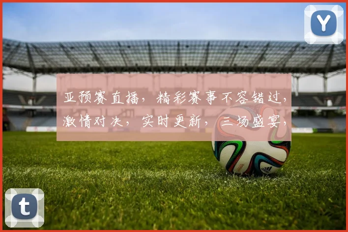亚预赛直播，精彩赛事不容错过，激情对决，实时更新，三场盛宴，锁定频道，一网打尽