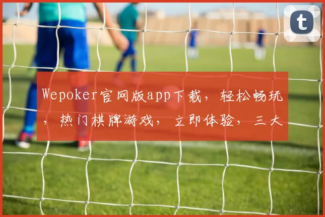 Wepoker官网版app下载，轻松畅玩，热门棋牌游戏，立即体验，三大优势，必玩之选
