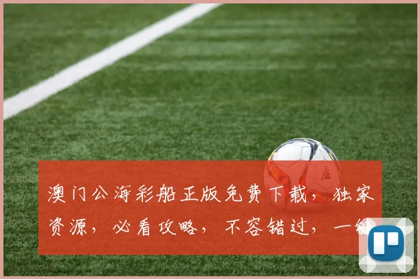 澳门公海彩船正版免费下载，独家资源，必看攻略，不容错过，一键下载，畅享游戏