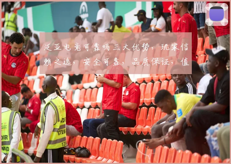 泛亚电竞可靠吗三大优势，玩家信赖之选，安全可靠，品质保证，值得信赖，三重保障