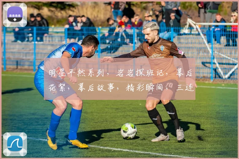 明星平然系列，岩岩探班记，幕后花絮，幕后故事，精彩瞬间，三连发