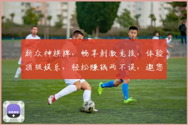 新众神棋牌，畅享刺激竞技，体验顶级娱乐，轻松赚钱两不误，邀您共赴棋牌盛宴