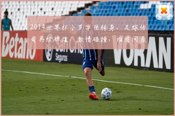 2014世界杯小罗华丽转身，足球传奇再续辉煌，激情碰撞，谁将问鼎